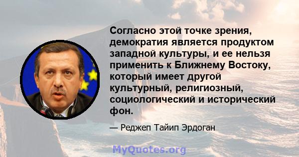 Согласно этой точке зрения, демократия является продуктом западной культуры, и ее нельзя применить к Ближнему Востоку, который имеет другой культурный, религиозный, социологический и исторический фон.