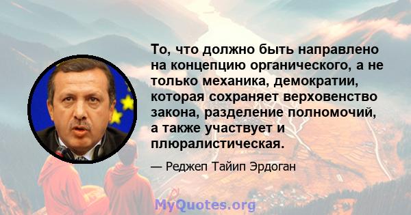 То, что должно быть направлено на концепцию органического, а не только механика, демократии, которая сохраняет верховенство закона, разделение полномочий, а также участвует и плюралистическая.