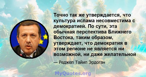 Точно так же утверждается, что культура ислама несовместима с демократией. По сути, эта обычная перспектива Ближнего Востока, таким образом, утверждает, что демократия в этом регионе не является ни возможной, ни даже