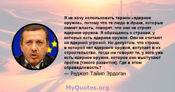 Я не хочу использовать термин «ядерное оружие», потому что те люди в Иране, которые имеют власть, говорят, что они не строят ядерное оружие. Я обращаюсь к странам, у которых есть ядерное оружие. Они не считают их