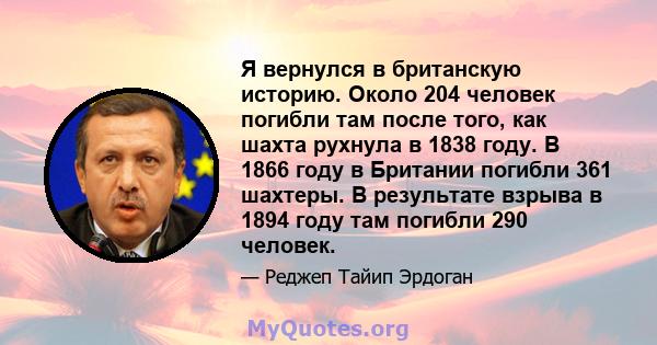 Я вернулся в британскую историю. Около 204 человек погибли там после того, как шахта рухнула в 1838 году. В 1866 году в Британии погибли 361 шахтеры. В результате взрыва в 1894 году там погибли 290 человек.