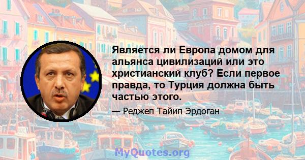 Является ли Европа домом для альянса цивилизаций или это христианский клуб? Если первое правда, то Турция должна быть частью этого.