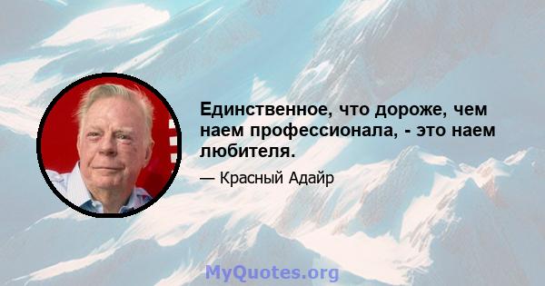 Единственное, что дороже, чем наем профессионала, - это наем любителя.