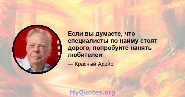 Если вы думаете, что специалисты по найму стоят дорого, попробуйте нанять любителей