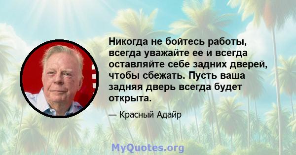 Никогда не бойтесь работы, всегда уважайте ее и всегда оставляйте себе задних дверей, чтобы сбежать. Пусть ваша задняя дверь всегда будет открыта.