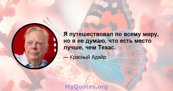 Я путешествовал по всему миру, но я не думаю, что есть место лучше, чем Техас.