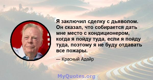 Я заключил сделку с дьяволом. Он сказал, что собирается дать мне место с кондиционером, когда я пойду туда, если я пойду туда, поэтому я не буду отдавать все пожары.