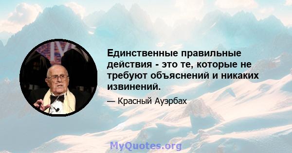 Единственные правильные действия - это те, которые не требуют объяснений и никаких извинений.