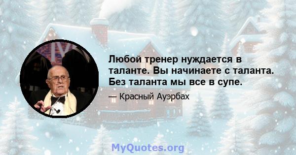 Любой тренер нуждается в таланте. Вы начинаете с таланта. Без таланта мы все в супе.