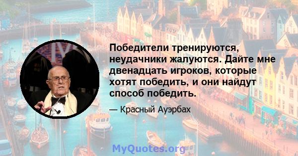 Победители тренируются, неудачники жалуются. Дайте мне двенадцать игроков, которые хотят победить, и они найдут способ победить.