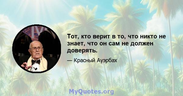 Тот, кто верит в то, что никто не знает, что он сам не должен доверять.