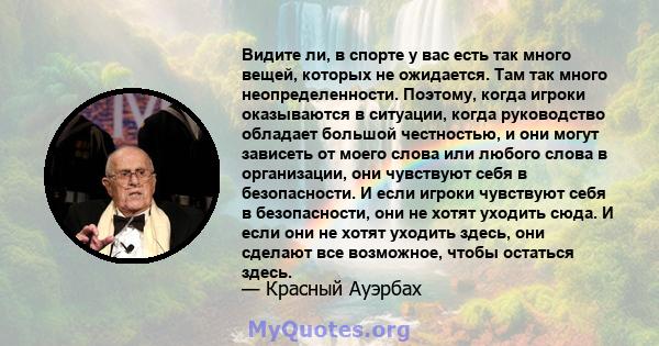 Видите ли, в спорте у вас есть так много вещей, которых не ожидается. Там так много неопределенности. Поэтому, когда игроки оказываются в ситуации, когда руководство обладает большой честностью, и они могут зависеть от