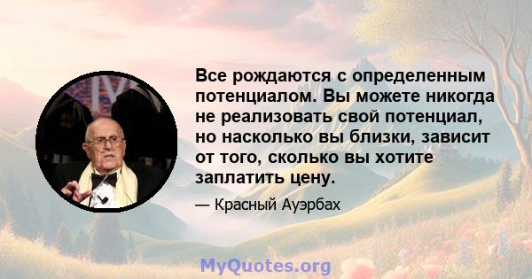 Все рождаются с определенным потенциалом. Вы можете никогда не реализовать свой потенциал, но насколько вы близки, зависит от того, сколько вы хотите заплатить цену.