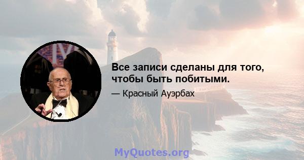 Все записи сделаны для того, чтобы быть побитыми.