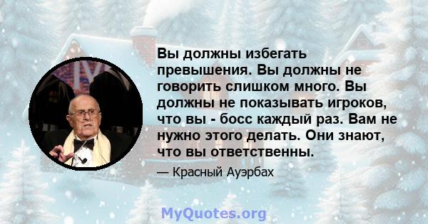 Вы должны избегать превышения. Вы должны не говорить слишком много. Вы должны не показывать игроков, что вы - босс каждый раз. Вам не нужно этого делать. Они знают, что вы ответственны.