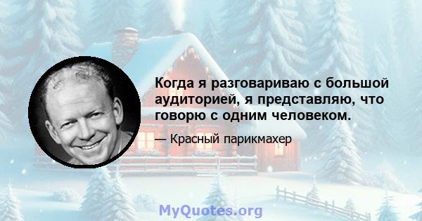 Когда я разговариваю с большой аудиторией, я представляю, что говорю с одним человеком.