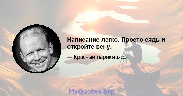 Написание легко. Просто сядь и откройте вену.