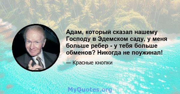 Адам, который сказал нашему Господу в Эдемском саду, у меня больше ребер - у тебя больше обменов? Никогда не поужинал!