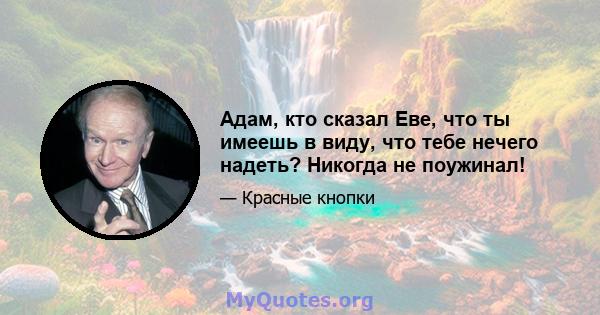 Адам, кто сказал Еве, что ты имеешь в виду, что тебе нечего надеть? Никогда не поужинал!