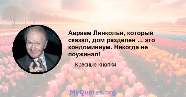 Авраам Линкольн, который сказал, дом разделен ... это кондоминиум. Никогда не поужинал!