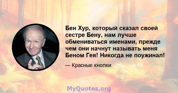 Бен Хур, который сказал своей сестре Бену, нам лучше обмениваться именами, прежде чем они начнут называть меня Беном Гея! Никогда не поужинал!