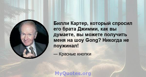 Билли Картер, который спросил его брата Джимми, как вы думаете, вы можете получить меня на шоу Gong? Никогда не поужинал!