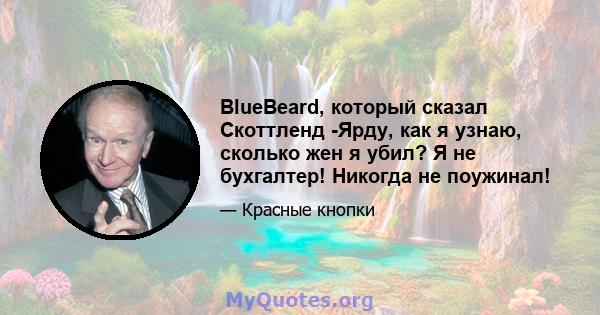 BlueBeard, который сказал Скоттленд -Ярду, как я узнаю, сколько жен я убил? Я не бухгалтер! Никогда не поужинал!