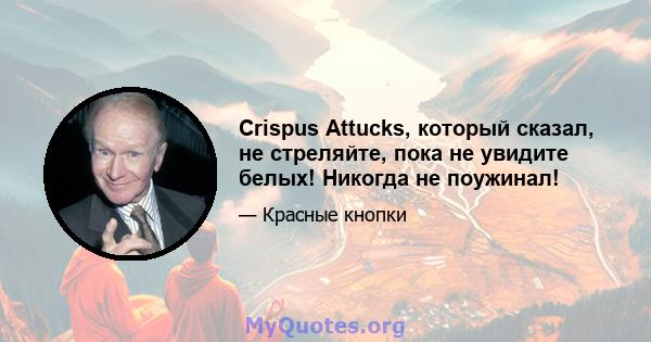 Crispus Attucks, который сказал, не стреляйте, пока не увидите белых! Никогда не поужинал!