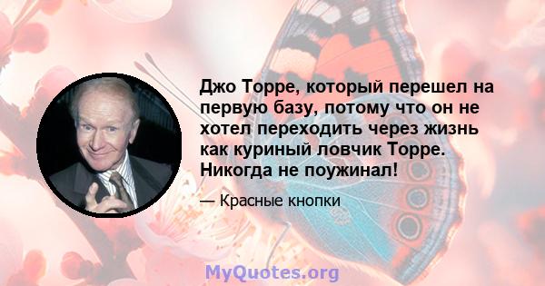 Джо Торре, который перешел на первую базу, потому что он не хотел переходить через жизнь как куриный ловчик Торре. Никогда не поужинал!