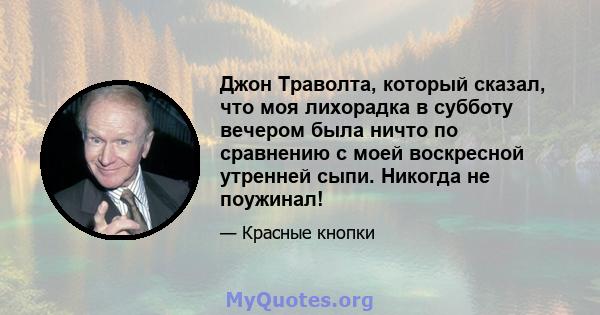 Джон Траволта, который сказал, что моя лихорадка в субботу вечером была ничто по сравнению с моей воскресной утренней сыпи. Никогда не поужинал!