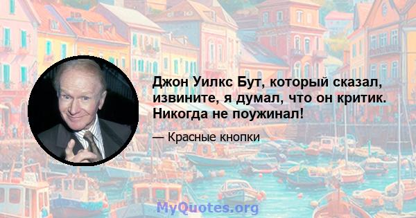 Джон Уилкс Бут, который сказал, извините, я думал, что он критик. Никогда не поужинал!