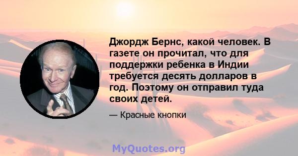 Джордж Бернс, какой человек. В газете он прочитал, что для поддержки ребенка в Индии требуется десять долларов в год. Поэтому он отправил туда своих детей.