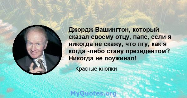 Джордж Вашингтон, который сказал своему отцу, папе, если я никогда не скажу, что лгу, как я когда -либо стану президентом? Никогда не поужинал!