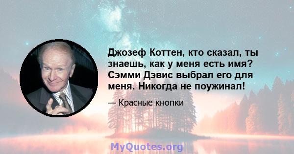 Джозеф Коттен, кто сказал, ты знаешь, как у меня есть имя? Сэмми Дэвис выбрал его для меня. Никогда не поужинал!