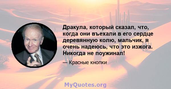 Дракула, который сказал, что, когда они въехали в его сердце деревянную колю, мальчик, я очень надеюсь, что это изжога. Никогда не поужинал!