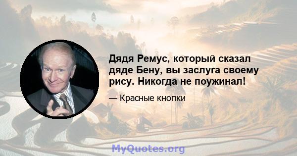 Дядя Ремус, который сказал дяде Бену, вы заслуга своему рису. Никогда не поужинал!