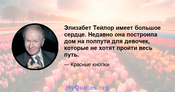 Элизабет Тейлор имеет большое сердце. Недавно она построила дом на полпути для девочек, которые не хотят пройти весь путь.