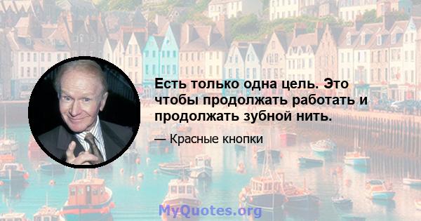 Есть только одна цель. Это чтобы продолжать работать и продолжать зубной нить.