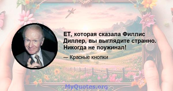 ET, которая сказала Филлис Диллер, вы выглядите странно. Никогда не поужинал!