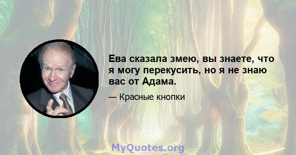 Ева сказала змею, вы знаете, что я могу перекусить, но я не знаю вас от Адама.