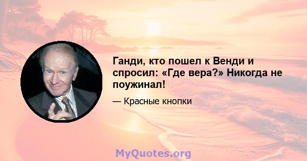 Ганди, кто пошел к Венди и спросил: «Где вера?» Никогда не поужинал!