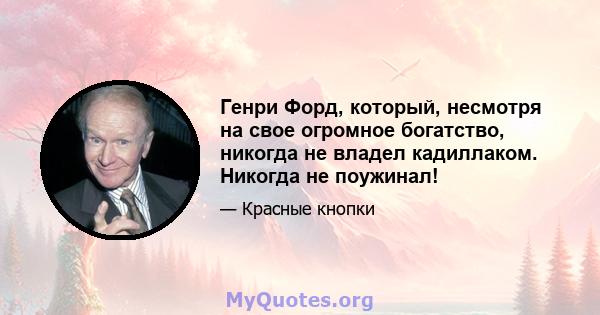 Генри Форд, который, несмотря на свое огромное богатство, никогда не владел кадиллаком. Никогда не поужинал!