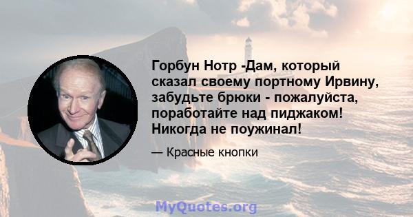 Горбун Нотр -Дам, который сказал своему портному Ирвину, забудьте брюки - пожалуйста, поработайте над пиджаком! Никогда не поужинал!