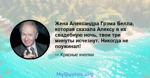 Жена Александра Грэма Белла, которая сказала Алексу в их свадебную ночь, твои три минуты исчезнут. Никогда не поужинал!