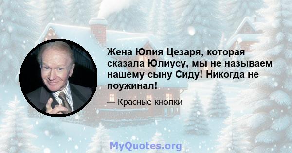 Жена Юлия Цезаря, которая сказала Юлиусу, мы не называем нашему сыну Сиду! Никогда не поужинал!