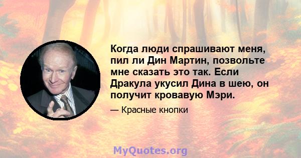 Когда люди спрашивают меня, пил ли Дин Мартин, позвольте мне сказать это так. Если Дракула укусил Дина в шею, он получит кровавую Мэри.