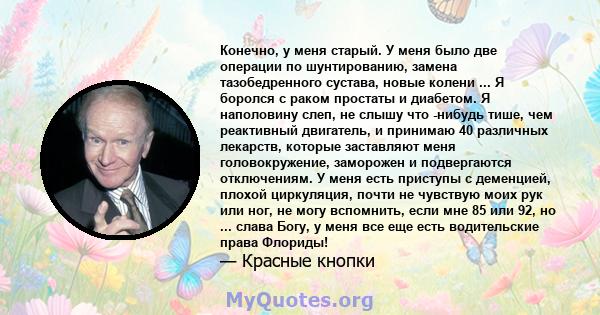 Конечно, у меня старый. У меня было две операции по шунтированию, замена тазобедренного сустава, новые колени ... Я боролся с раком простаты и диабетом. Я наполовину слеп, не слышу что -нибудь тише, чем реактивный