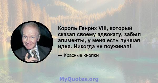 Король Генрих VIII, который сказал своему адвокату, забыл алименты, у меня есть лучшая идея. Никогда не поужинал!