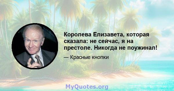 Королева Елизавета, которая сказала: не сейчас, я на престоле. Никогда не поужинал!