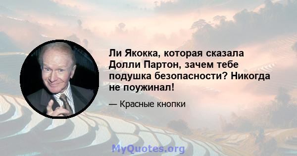 Ли Якокка, которая сказала Долли Партон, зачем тебе подушка безопасности? Никогда не поужинал!